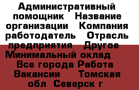 Административный помощник › Название организации ­ Компания-работодатель › Отрасль предприятия ­ Другое › Минимальный оклад ­ 1 - Все города Работа » Вакансии   . Томская обл.,Северск г.